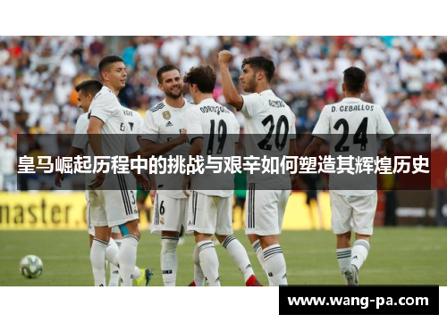 皇马崛起历程中的挑战与艰辛如何塑造其辉煌历史 皇马崛起历程中的挑战与艰辛如何塑造其辉煌历史