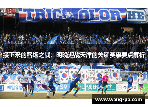 接下来的客场之战:明晚迎战天津的关键赛事要点解析 接下来的客场之战:明晚迎战天津的关键赛事要点解析
