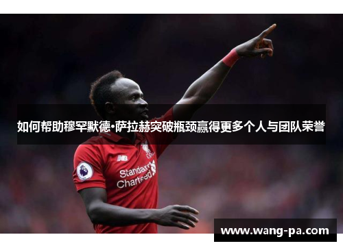 如何帮助穆罕默德·萨拉赫突破瓶颈赢得更多个人与团队荣誉