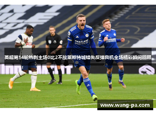 英超第14轮热刺主场0比2不敌莱斯特城错失反弹良机全场精彩瞬间回顾