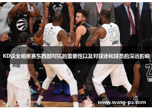 KD谈全明星赛东西部对抗的重要性以及对球迷和球员的深远影响