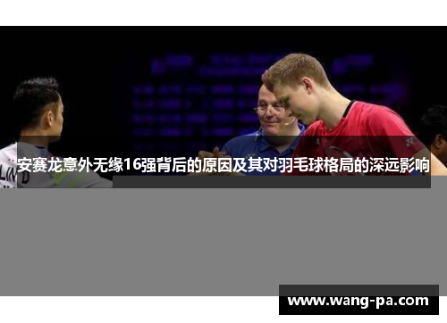 安赛龙意外无缘16强背后的原因及其对羽毛球格局的深远影响