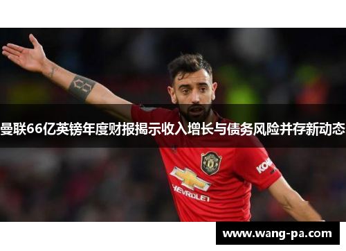 曼联66亿英镑年度财报揭示收入增长与债务风险并存新动态