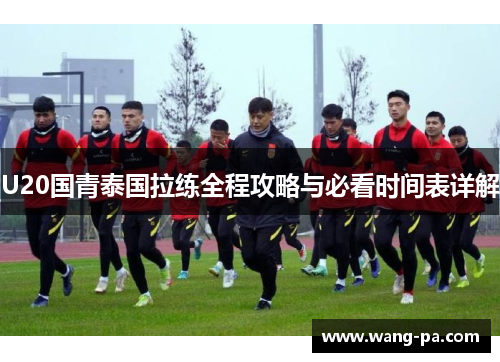 U20国青泰国拉练全程攻略与必看时间表详解