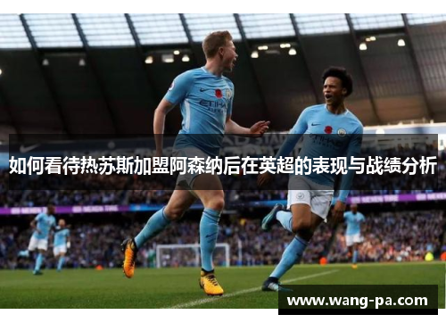 如何看待热苏斯加盟阿森纳后在英超的表现与战绩分析