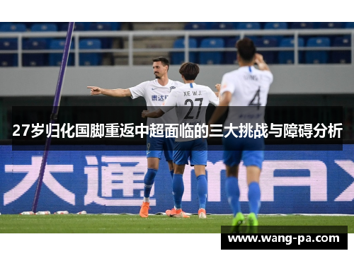 27岁归化国脚重返中超面临的三大挑战与障碍分析