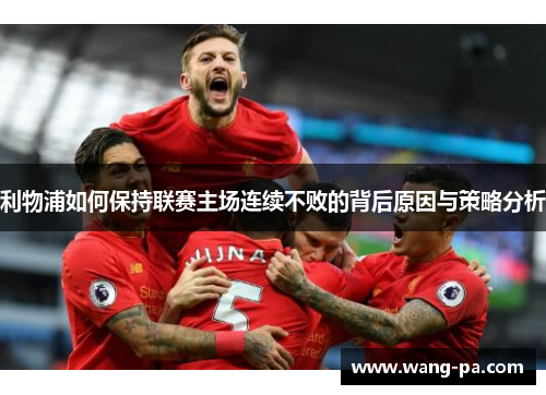 利物浦如何保持联赛主场连续不败的背后原因与策略分析