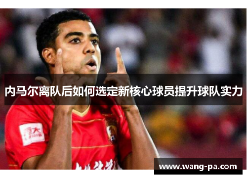 内马尔离队后如何选定新核心球员提升球队实力