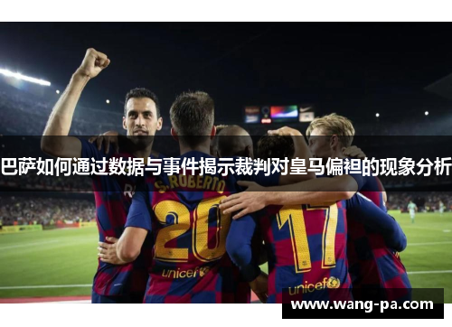 巴萨如何通过数据与事件揭示裁判对皇马偏袒的现象分析