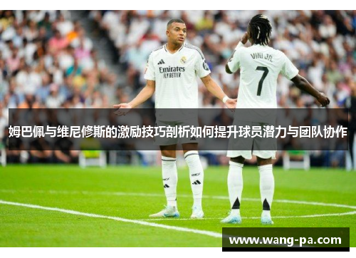 姆巴佩与维尼修斯的激励技巧剖析如何提升球员潜力与团队协作