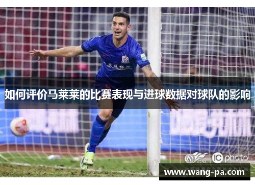 如何评价马莱莱的比赛表现与进球数据对球队的影响