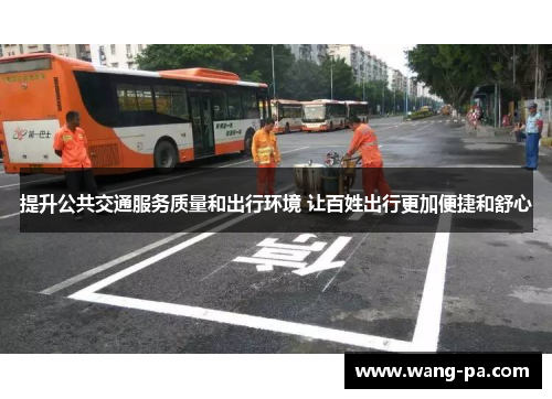 提升公共交通服务质量和出行环境 让百姓出行更加便捷和舒心