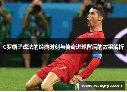 C罗帽子戏法的经典时刻与传奇进球背后的故事解析