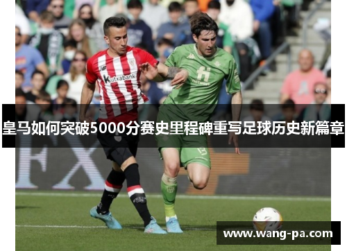 皇马如何突破5000分赛史里程碑重写足球历史新篇章