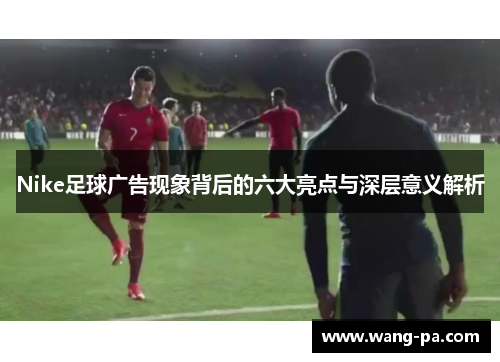 Nike足球广告现象背后的六大亮点与深层意义解析