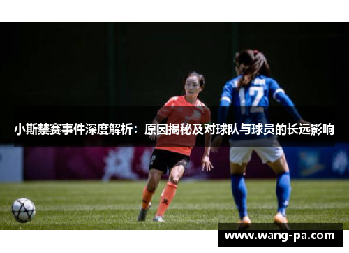 小斯禁赛事件深度解析：原因揭秘及对球队与球员的长远影响
