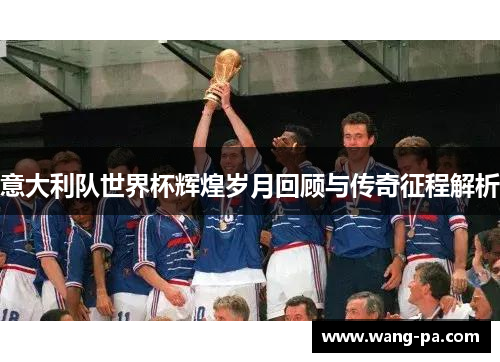 意大利队世界杯辉煌岁月回顾与传奇征程解析