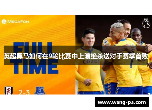 英超黑马如何在9轮比赛中上演绝杀送对手赛季首败