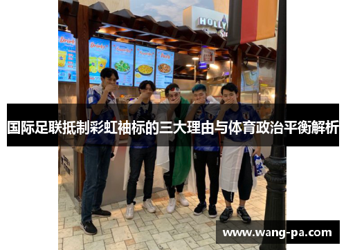 国际足联抵制彩虹袖标的三大理由与体育政治平衡解析