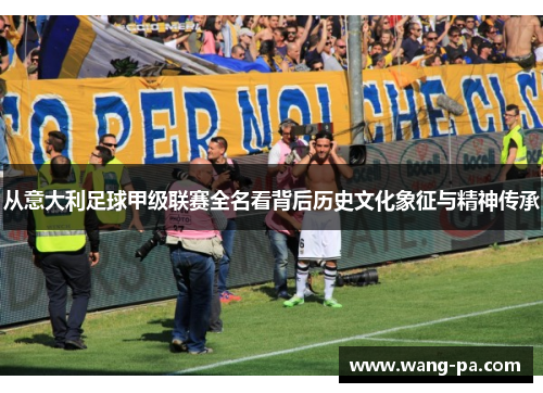 从意大利足球甲级联赛全名看背后历史文化象征与精神传承