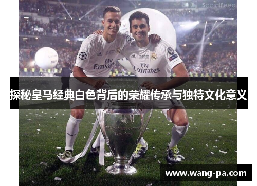 探秘皇马经典白色背后的荣耀传承与独特文化意义