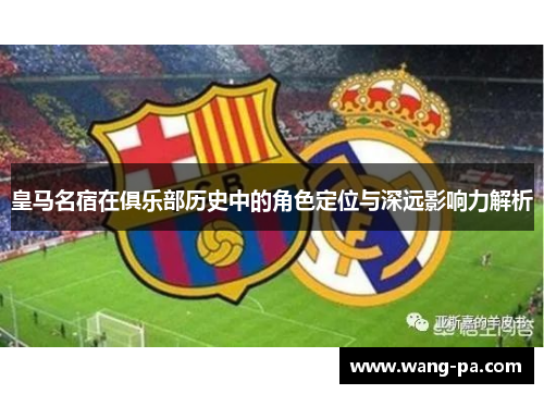 皇马名宿在俱乐部历史中的角色定位与深远影响力解析