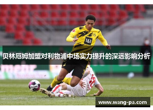 贝林厄姆加盟对利物浦中场实力提升的深远影响分析 贝林厄姆加盟对利物浦中场实力提升的深远影响分析