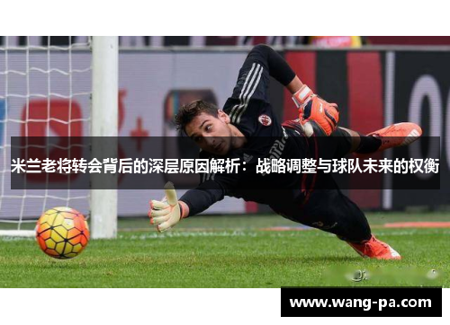 米兰老将转会背后的深层原因解析：战略调整与球队未来的权衡