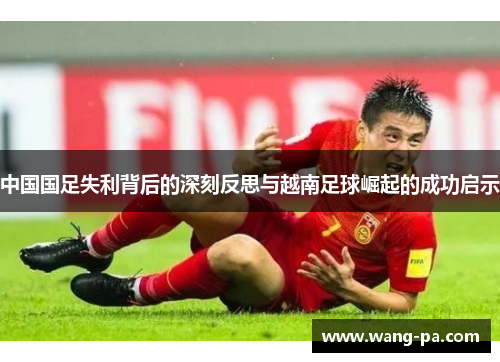 中国国足失利背后的深刻反思与越南足球崛起的成功启示