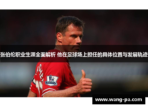 张伯伦职业生涯全面解析 他在足球场上担任的具体位置与发展轨迹