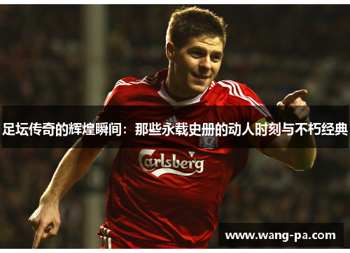 足坛传奇的辉煌瞬间：那些永载史册的动人时刻与不朽经典