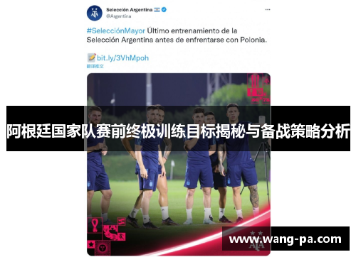 阿根廷国家队赛前终极训练目标揭秘与备战策略分析