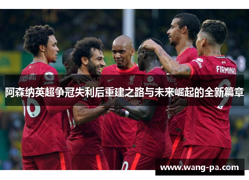 阿森纳英超争冠失利后重建之路与未来崛起的全新篇章