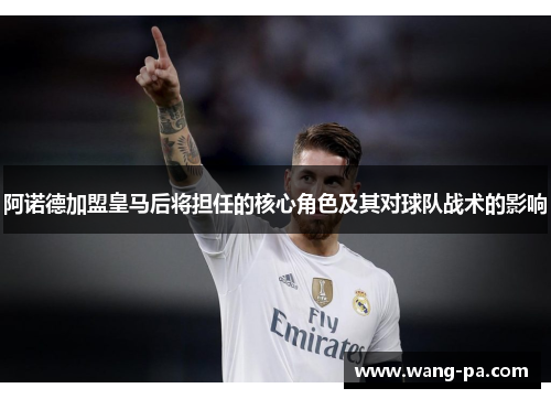 阿诺德加盟皇马后将担任的核心角色及其对球队战术的影响