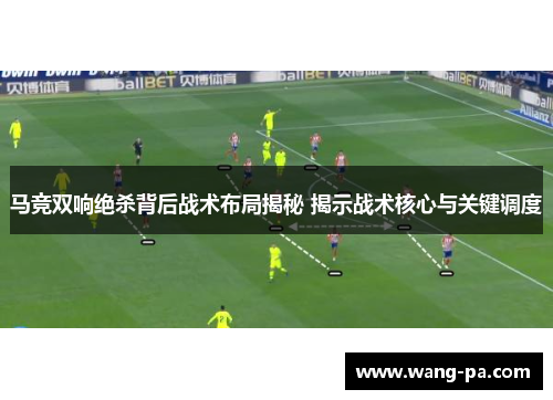 马竞双响绝杀背后战术布局揭秘 揭示战术核心与关键调度