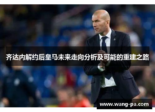 齐达内解约后皇马未来走向分析及可能的重建之路