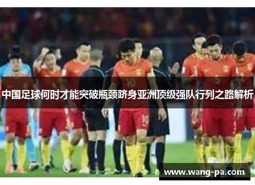中国足球何时才能突破瓶颈跻身亚洲顶级强队行列之路解析