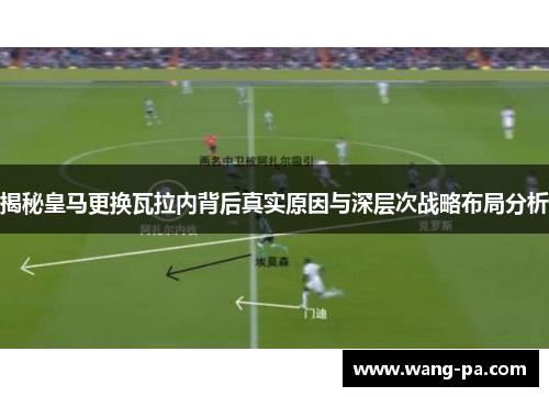 揭秘皇马更换瓦拉内背后真实原因与深层次战略布局分析