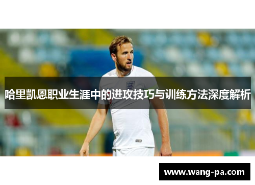 哈里凯恩职业生涯中的进攻技巧与训练方法深度解析