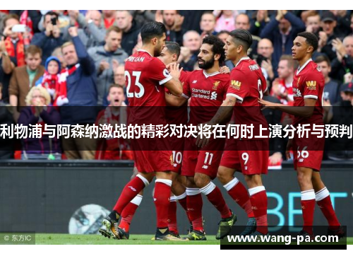 利物浦与阿森纳激战的精彩对决将在何时上演分析与预判