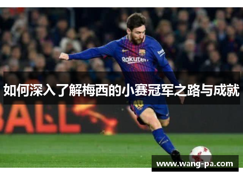 如何深入了解梅西的小赛冠军之路与成就 如何深入了解梅西的小赛冠军之路与成就