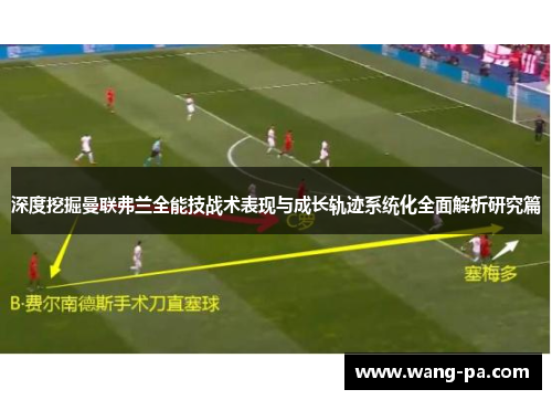深度挖掘曼联弗兰全能技战术表现与成长轨迹系统化全面解析研究篇