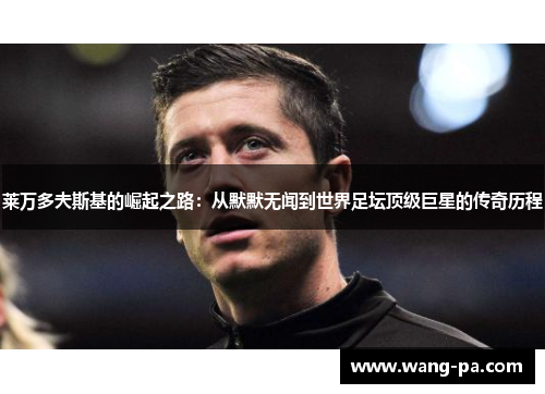 莱万多夫斯基的崛起之路：从默默无闻到世界足坛顶级巨星的传奇历程