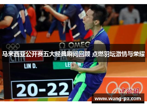 马来西亚公开赛五大经典瞬间回顾 点燃羽坛激情与荣耀