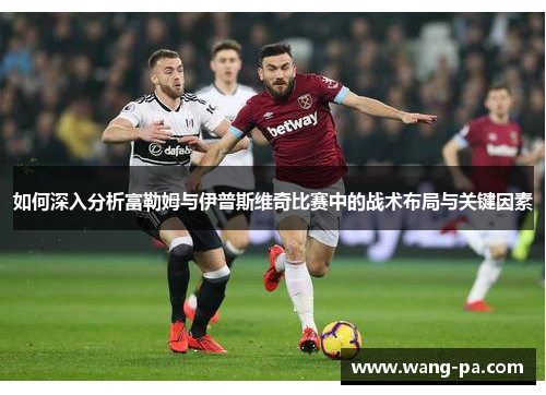 如何深入分析富勒姆与伊普斯维奇比赛中的战术布局与关键因素
