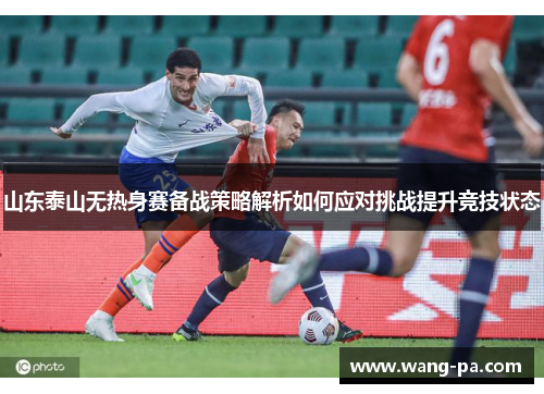山东泰山无热身赛备战策略解析如何应对挑战提升竞技状态