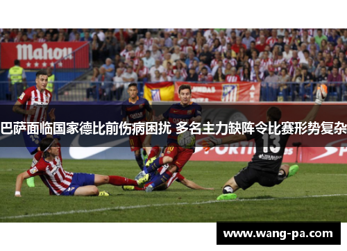巴萨面临国家德比前伤病困扰 多名主力缺阵令比赛形势复杂
