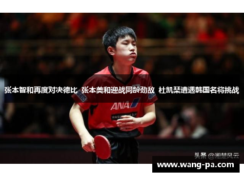 张本智和再度对决德比  张本美和迎战同龄劲敌  杜凯琹遭遇韩国名将挑战