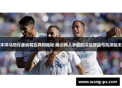 本泽马怒斥德尚背后真相揭秘 揭示两人矛盾的深层原因与风波始末