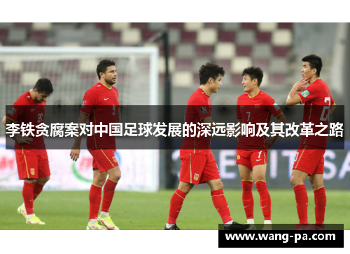 李铁贪腐案对中国足球发展的深远影响及其改革之路